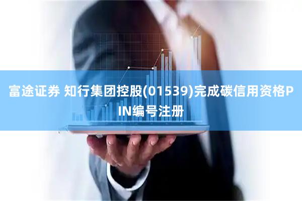富途证券 知行集团控股(01539)完成碳信用资格PIN编号注册