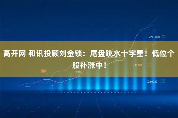 高开网 和讯投顾刘金锁：尾盘跳水十字星！低位个股补涨中！