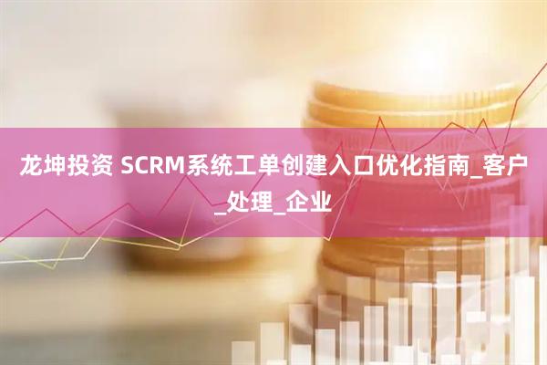 龙坤投资 SCRM系统工单创建入口优化指南_客户_处理_企业