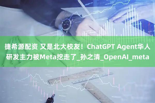 捷希源配资 又是北大校友！ChatGPT Agent华人研发主力被Meta挖走了_孙之清_OpenAI_meta