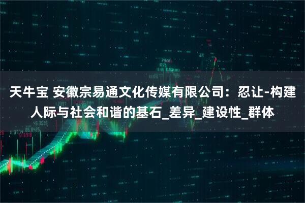 天牛宝 安徽宗易通文化传媒有限公司：忍让-构建人际与社会和谐的基石_差异_建设性_群体