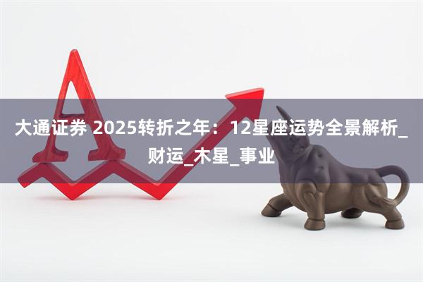 大通证券 2025转折之年：12星座运势全景解析_财运_木星_事业