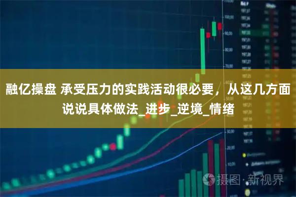 融亿操盘 承受压力的实践活动很必要，从这几方面说说具体做法_进步_逆境_情绪