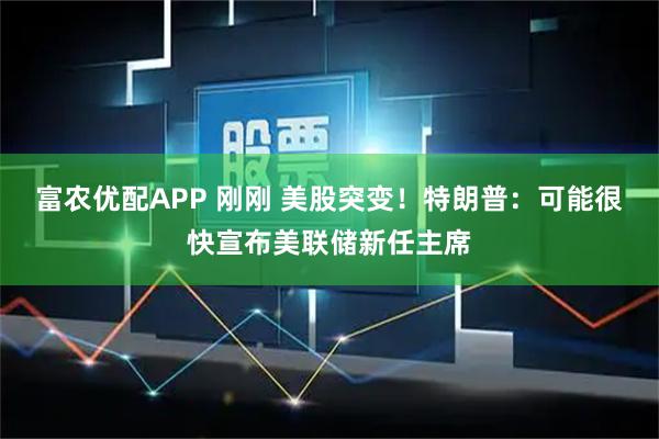 富农优配APP 刚刚 美股突变！特朗普：可能很快宣布美联储新任主席