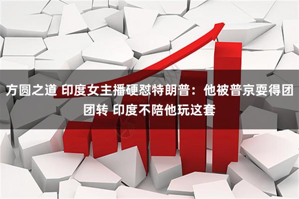 方圆之道 印度女主播硬怼特朗普：他被普京耍得团团转 印度不陪他玩这套