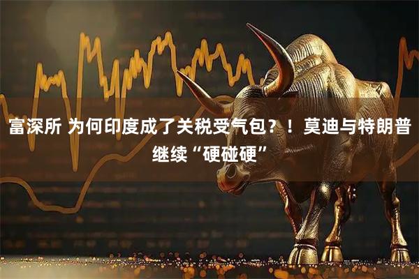 富深所 为何印度成了关税受气包？！莫迪与特朗普继续“硬碰硬”