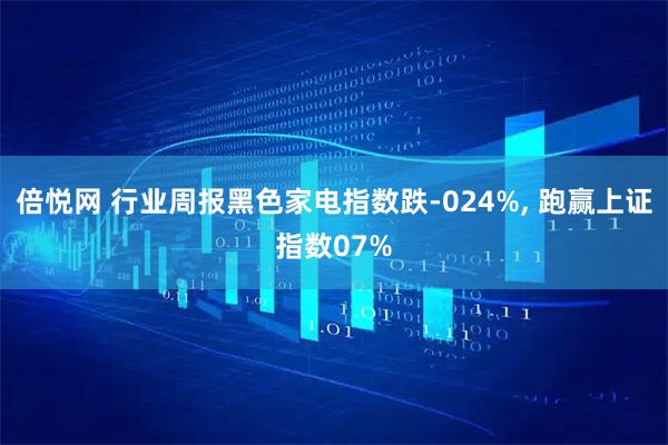 倍悦网 行业周报黑色家电指数跌-024%, 跑赢上证指数07%
