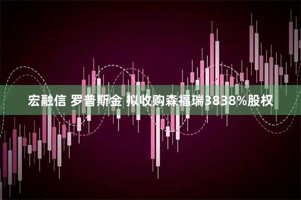 宏融信 罗普斯金 拟收购森福瑞3838%股权