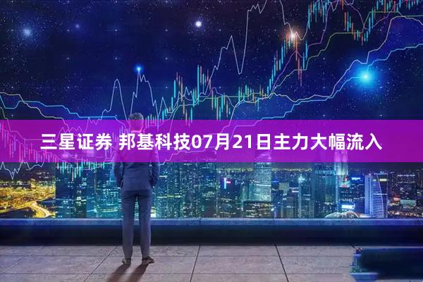 三星证券 邦基科技07月21日主力大幅流入