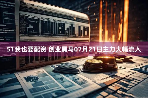 51我也要配资 创业黑马07月21日主力大幅流入