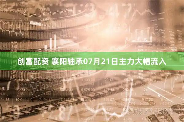 创富配资 襄阳轴承07月21日主力大幅流入