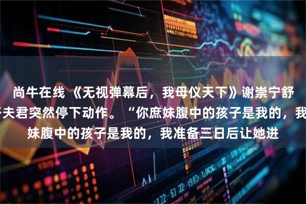 尚牛在线 《无视弹幕后，我母仪天下》谢崇宁舒宁宁 拜堂时，太子夫君突然停下动作。 “你庶妹腹中的孩子是我的，我准备三日后让她进