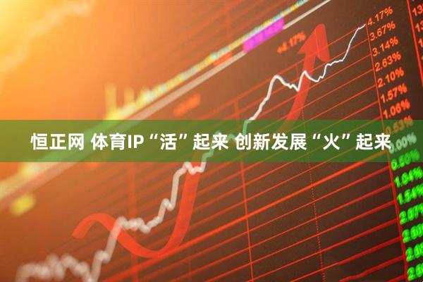 恒正网 体育IP“活”起来 创新发展“火”起来
