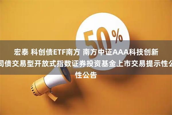 宏泰 科创债ETF南方 南方中证AAA科技创新公司债交易型开放式指数证券投资基金上市交易提示性公告