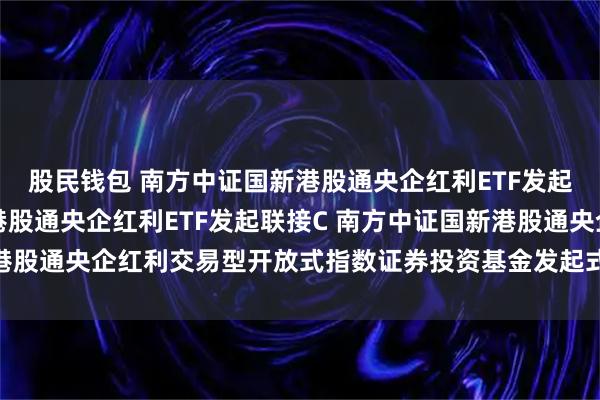 股民钱包 南方中证国新港股通央企红利ETF发起联接A,南方中证国新港股通央企红利ETF发起联接C 南方中证国新港股通央企红利交易型开放式指数证券投资基金发起式联接基金托管协议