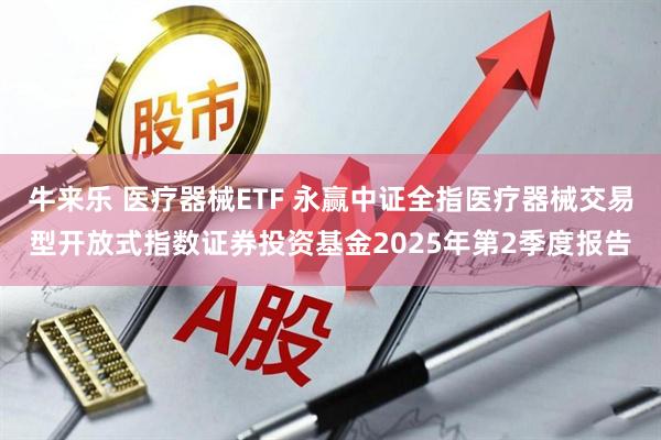 牛来乐 医疗器械ETF 永赢中证全指医疗器械交易型开放式指数证券投资基金2025年第2季度报告