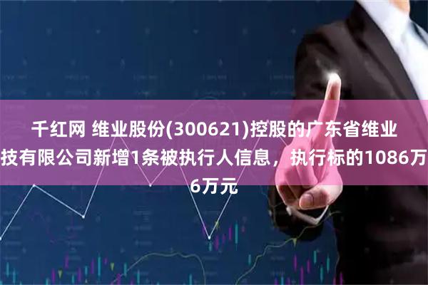 千红网 维业股份(300621)控股的广东省维业科技有限公司新增1条被执行人信息，执行标的1086万元