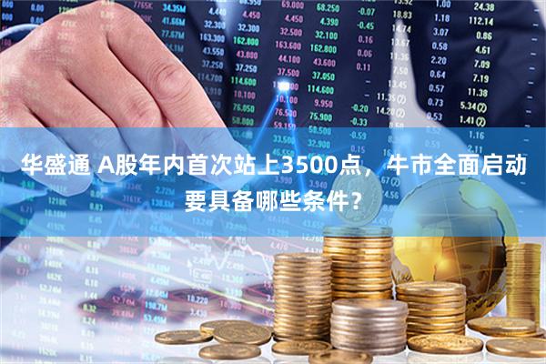 华盛通 A股年内首次站上3500点，牛市全面启动要具备哪些条件？