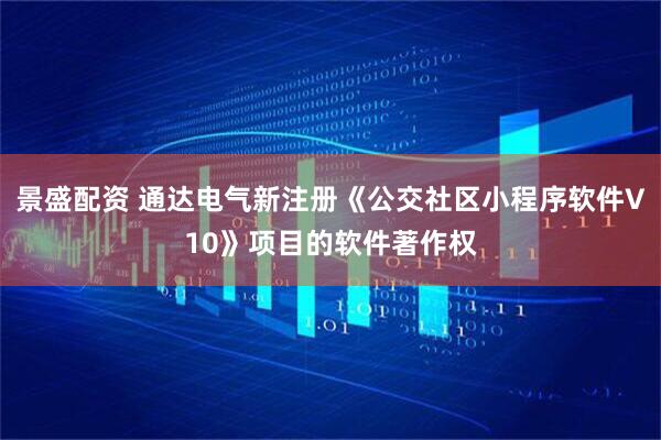 景盛配资 通达电气新注册《公交社区小程序软件V10》项目的软件著作权
