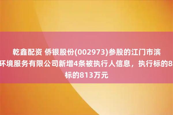 乾鑫配资 侨银股份(002973)参股的江门市滨江侨瑞环境服务有限公司新增4条被执行人信息，执行标的813万元