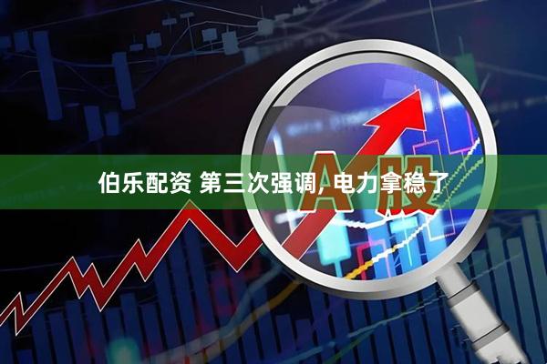 伯乐配资 第三次强调, 电力拿稳了