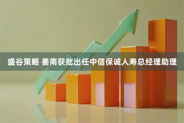 盛谷策略 姜南获批出任中信保诚人寿总经理助理