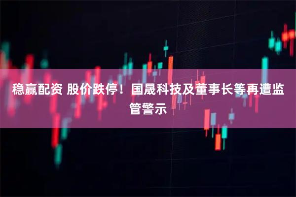 稳赢配资 股价跌停！国晟科技及董事长等再遭监管警示