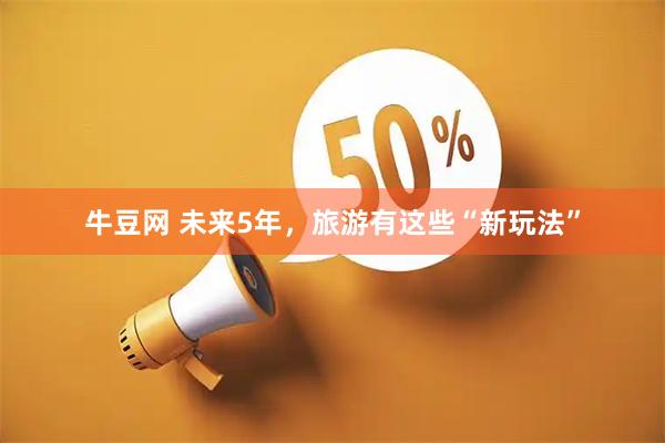 牛豆网 未来5年,旅游有这些“新玩法”