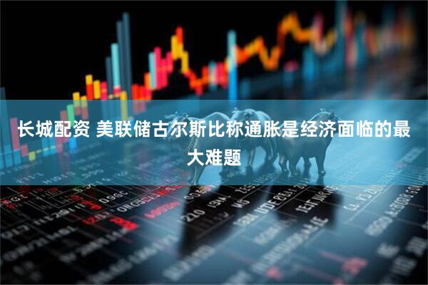 长城配资 美联储古尔斯比称通胀是经济面临的最大难题