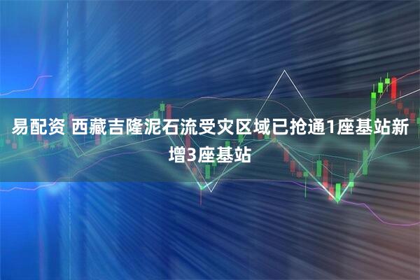 易配资 西藏吉隆泥石流受灾区域已抢通1座基站新增3座基站