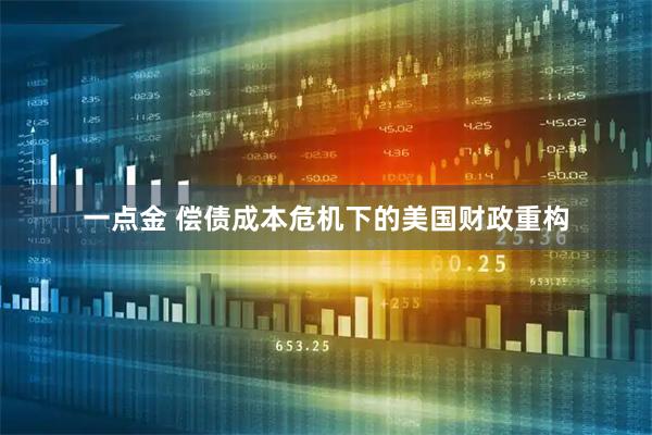 一点金 偿债成本危机下的美国财政重构