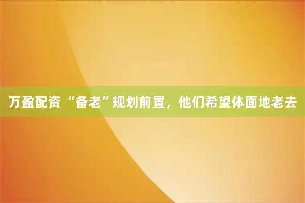 万盈配资 “备老”规划前置，他们希望体面地老去