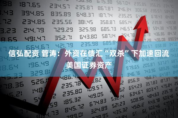 信弘配资 管涛：外资在债汇“双杀”下加速回流美国证券资产